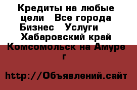 Кредиты на любые цели - Все города Бизнес » Услуги   . Хабаровский край,Комсомольск-на-Амуре г.